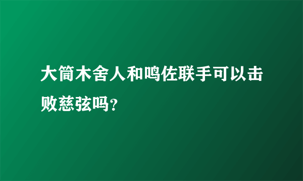 大筒木舍人和鸣佐联手可以击败慈弦吗？