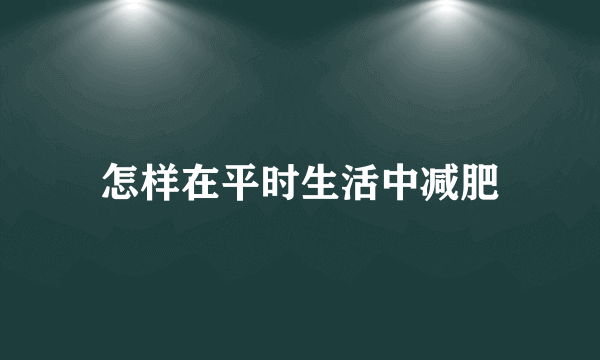 怎样在平时生活中减肥