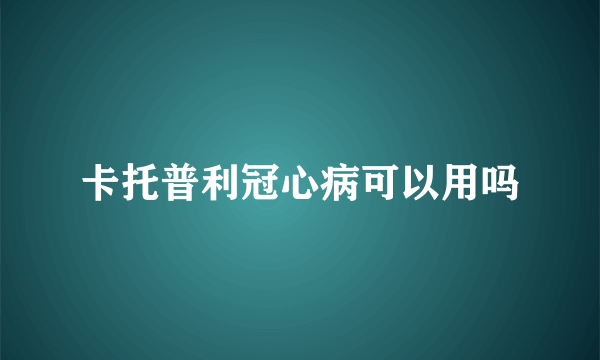 卡托普利冠心病可以用吗