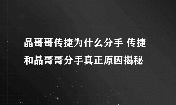 晶哥哥传捷为什么分手 传捷和晶哥哥分手真正原因揭秘