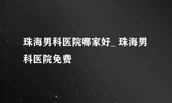 珠海男科医院哪家好_ 珠海男科医院免费