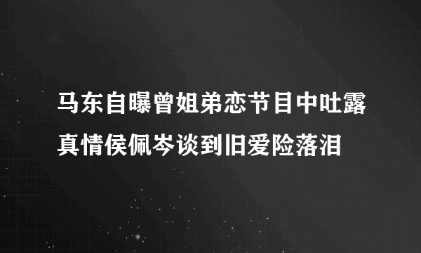 马东自曝曾姐弟恋节目中吐露真情侯佩岑谈到旧爱险落泪