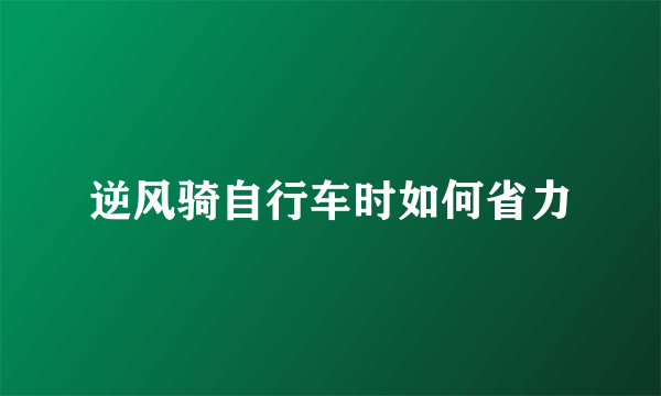 逆风骑自行车时如何省力