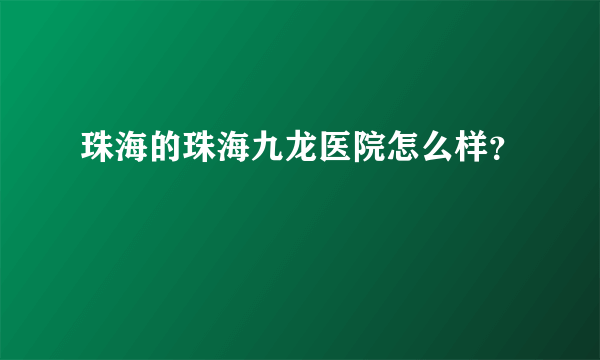 珠海的珠海九龙医院怎么样？