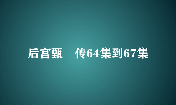 后宫甄嬛传64集到67集