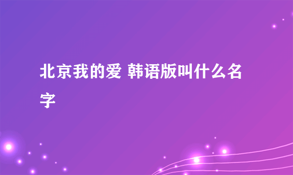 北京我的爱 韩语版叫什么名字