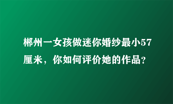 郴州一女孩做迷你婚纱最小57厘米，你如何评价她的作品？