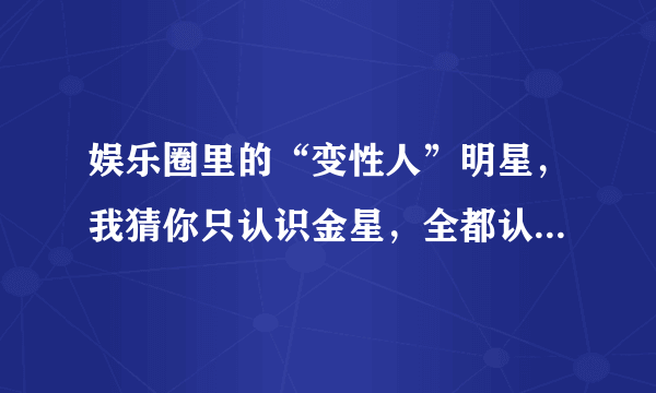 娱乐圈里的“变性人”明星，我猜你只认识金星，全都认识算你厉害