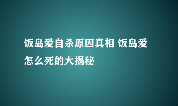 饭岛爱自杀原因真相 饭岛爱怎么死的大揭秘