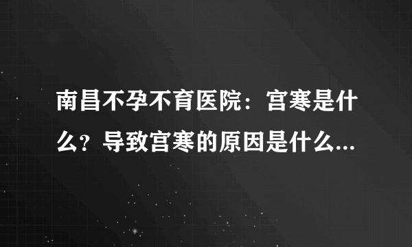 南昌不孕不育医院：宫寒是什么？导致宫寒的原因是什么？为什么宫寒会导致不孕的发生？