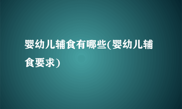 婴幼儿辅食有哪些(婴幼儿辅食要求)