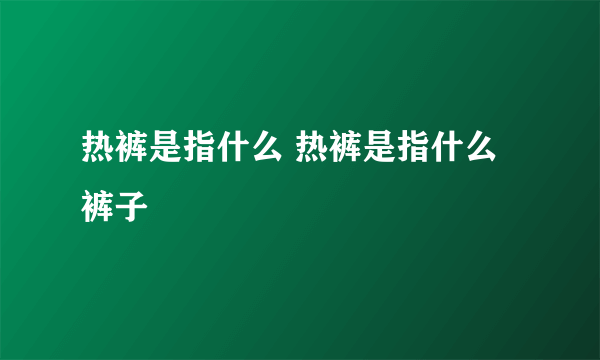 热裤是指什么 热裤是指什么裤子