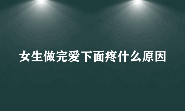 女生做完爱下面疼什么原因