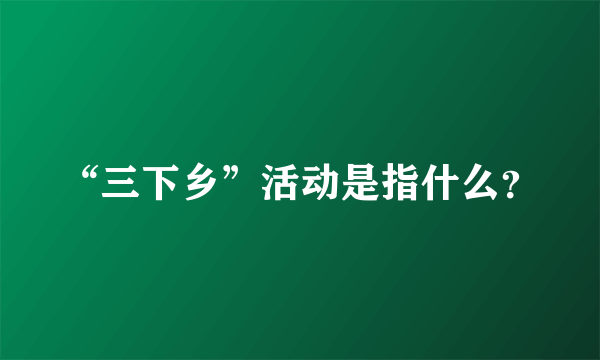 “三下乡”活动是指什么？