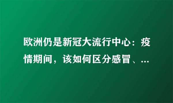 欧洲仍是新冠大流行中心：疫情期间，该如何区分感冒、流感和新冠