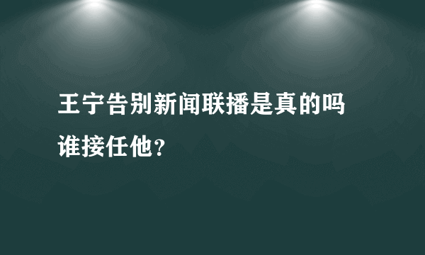 王宁告别新闻联播是真的吗 谁接任他？