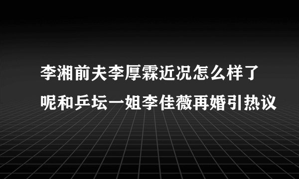 李湘前夫李厚霖近况怎么样了呢和乒坛一姐李佳薇再婚引热议