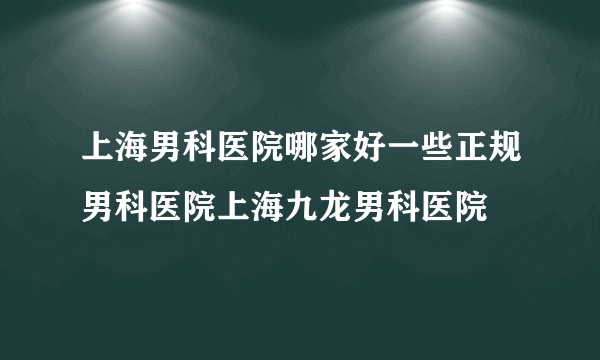 上海男科医院哪家好一些正规男科医院上海九龙男科医院