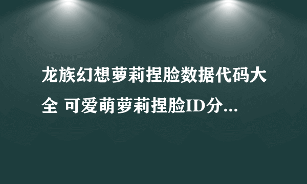 龙族幻想萝莉捏脸数据代码大全 可爱萌萝莉捏脸ID分享[多图]