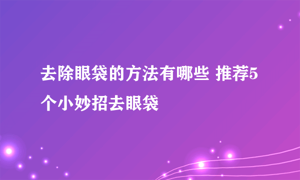 去除眼袋的方法有哪些 推荐5个小妙招去眼袋