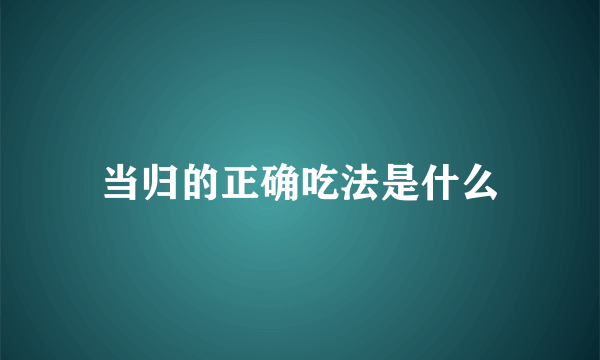 当归的正确吃法是什么