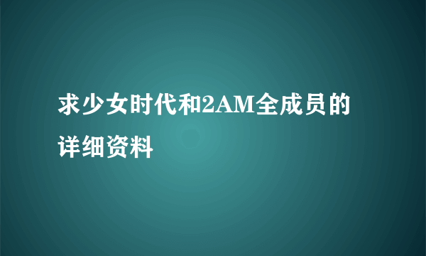 求少女时代和2AM全成员的详细资料