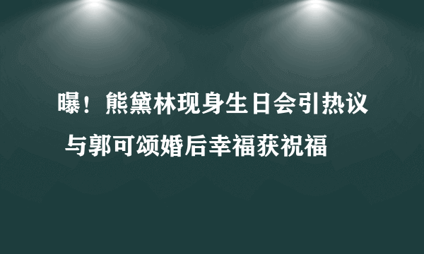 曝！熊黛林现身生日会引热议 与郭可颂婚后幸福获祝福