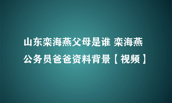 山东栾海燕父母是谁 栾海燕公务员爸爸资料背景【视频】