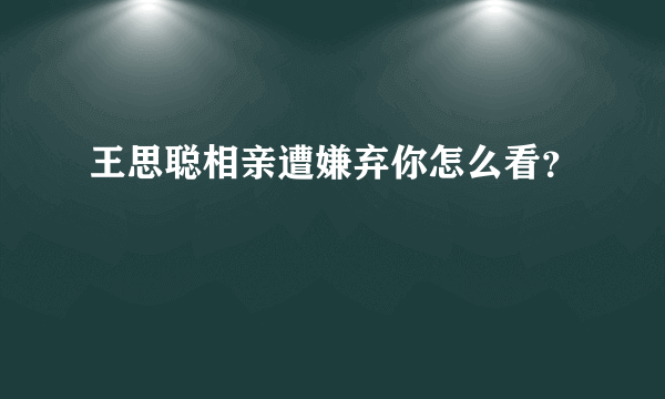 王思聪相亲遭嫌弃你怎么看？