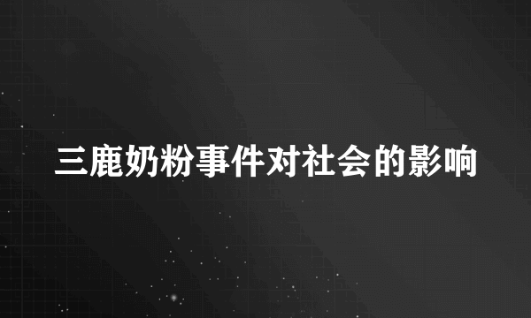 三鹿奶粉事件对社会的影响