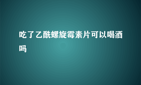 吃了乙酰螺旋霉素片可以喝酒吗