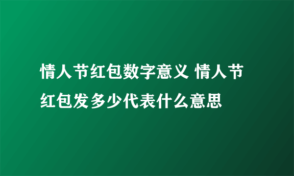 情人节红包数字意义 情人节红包发多少代表什么意思