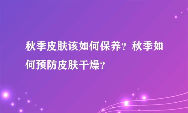 秋季皮肤该如何保养？秋季如何预防皮肤干燥？