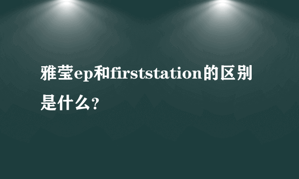 雅莹ep和firststation的区别是什么？