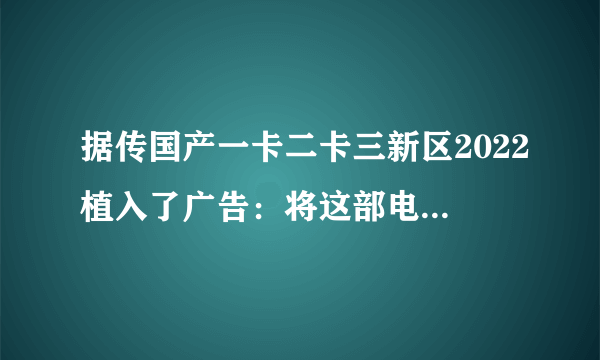 据传国产一卡二卡三新区2022植入了广告：将这部电影的全球票房推高