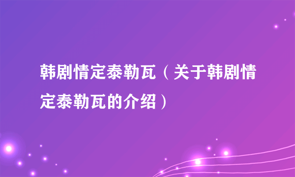 韩剧情定泰勒瓦（关于韩剧情定泰勒瓦的介绍）