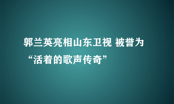 郭兰英亮相山东卫视 被誉为“活着的歌声传奇”