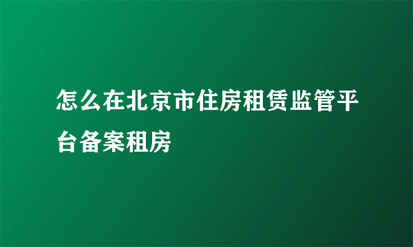 怎么在北京市住房租赁监管平台备案租房