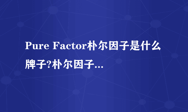 Pure Factor朴尔因子是什么牌子?朴尔因子是韩国的吗?