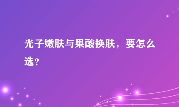 光子嫩肤与果酸换肤，要怎么选？