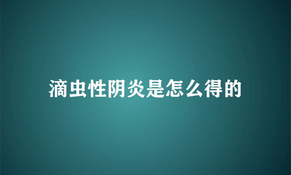 滴虫性阴炎是怎么得的