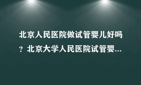 北京人民医院做试管婴儿好吗？北京大学人民医院试管婴儿多少钱？