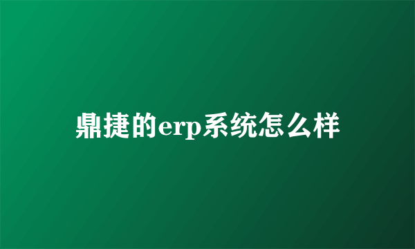 鼎捷的erp系统怎么样