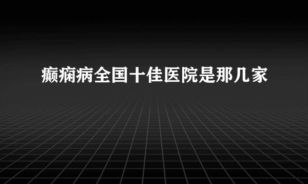 癫痫病全国十佳医院是那几家