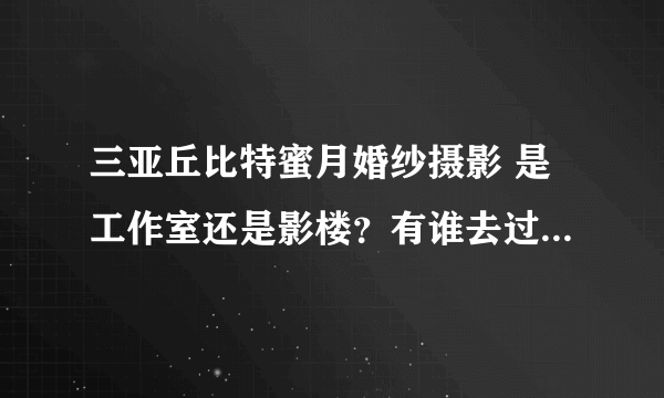 三亚丘比特蜜月婚纱摄影 是工作室还是影楼？有谁去过，谁知道呀？