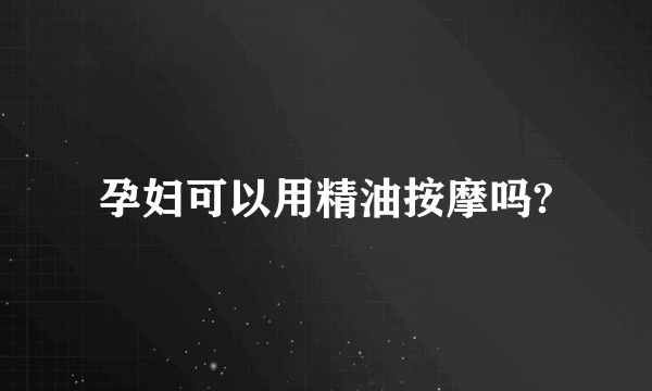 孕妇可以用精油按摩吗?