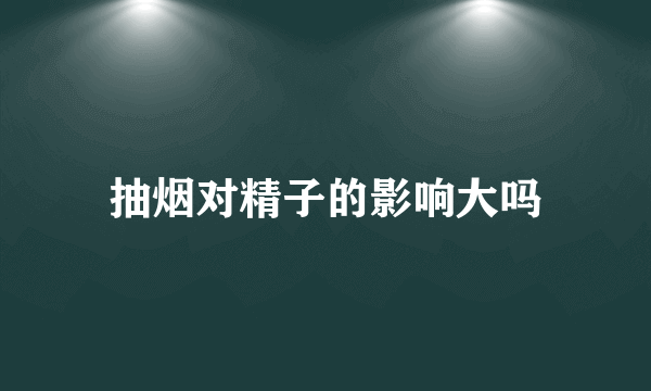 抽烟对精子的影响大吗