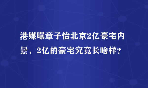 港媒曝章子怡北京2亿豪宅内景，2亿的豪宅究竟长啥样？