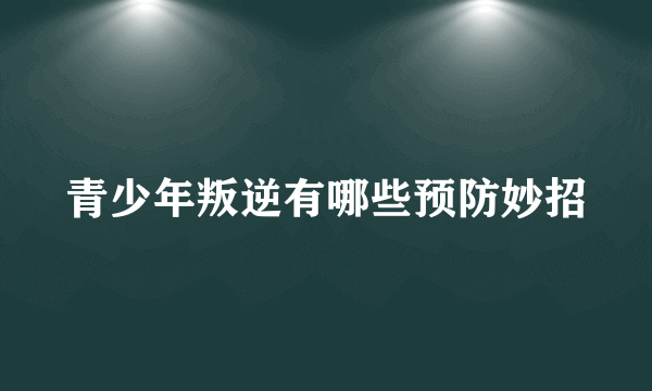 青少年叛逆有哪些预防妙招