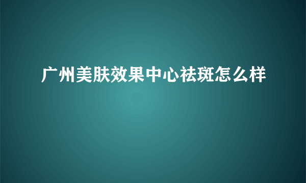 广州美肤效果中心祛斑怎么样